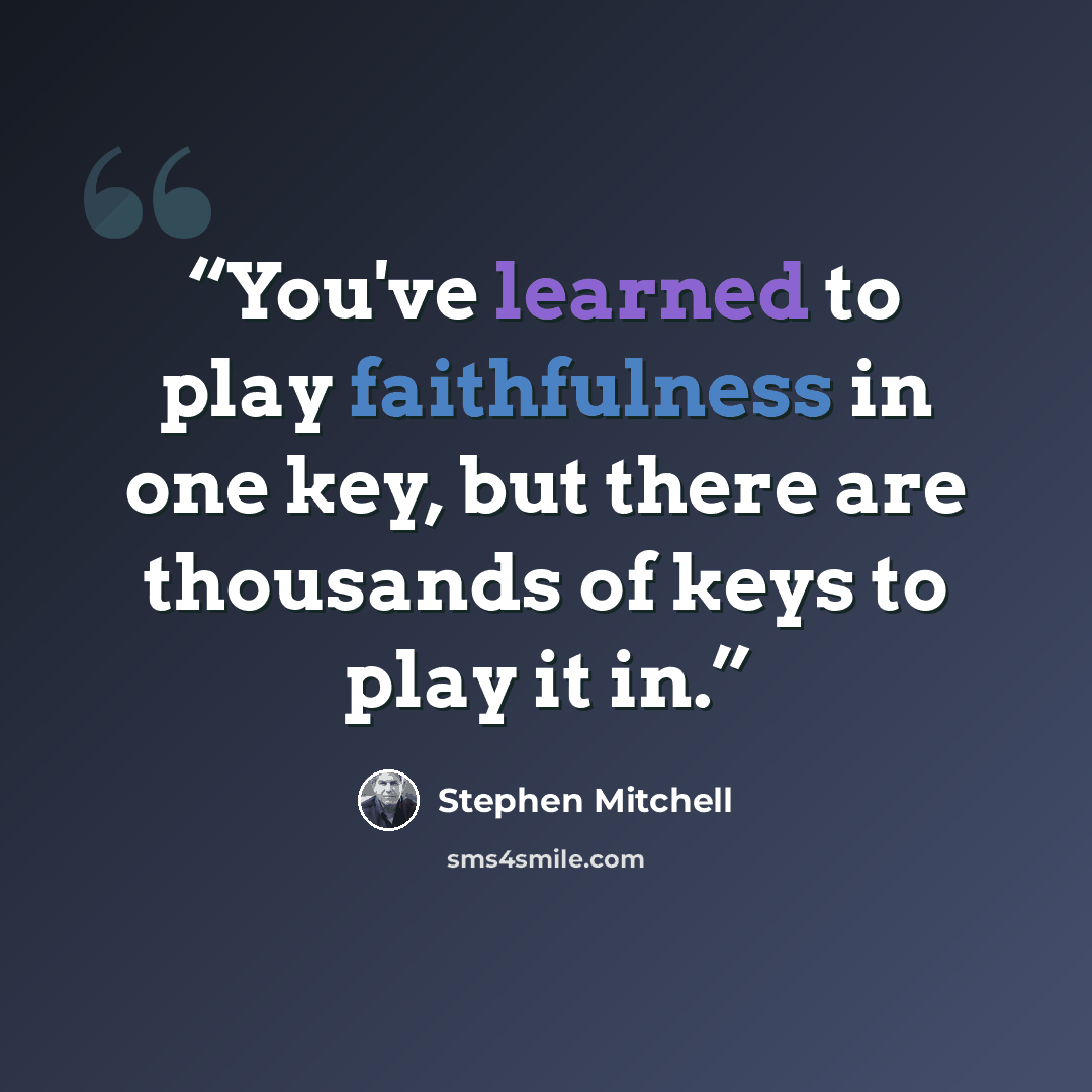 “You've learned to play faithfulness in one key, but there are thousands of keys to play it in.” quote by Stephen Mitchell