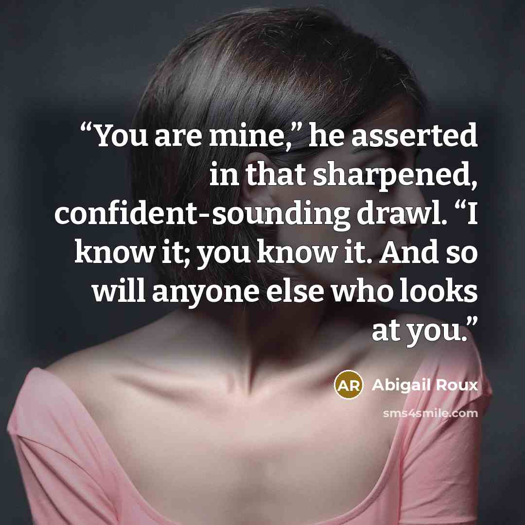 “You are mine,” he asserted in that sharpened, confident-sounding drawl. “I know it; you know it. And so will anyone else who looks at you.” quote by Abigail Roux