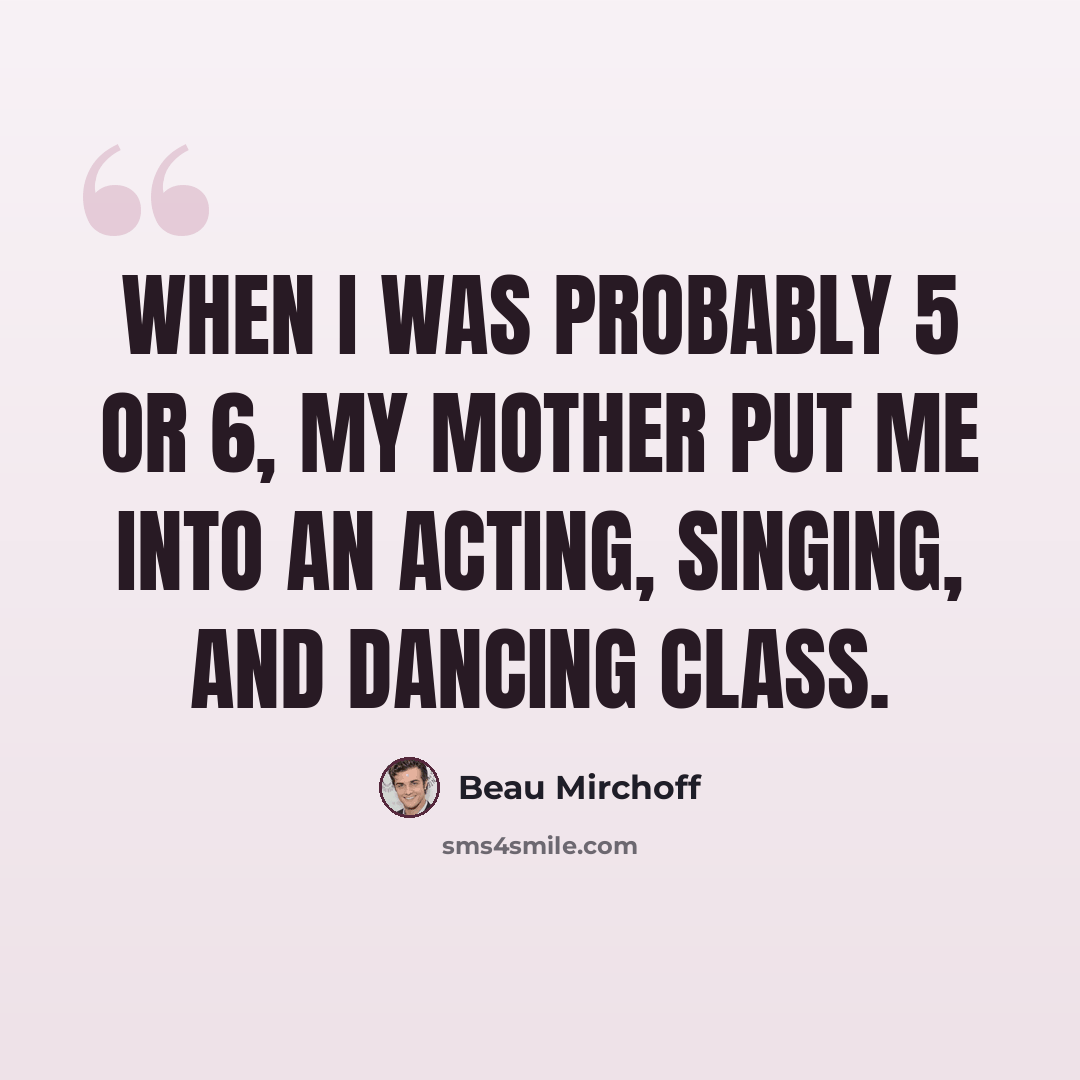 “When I was probably 5 or 6, my mother put me into an acting, singing, and dancing class.” quote by Beau Mirchoff