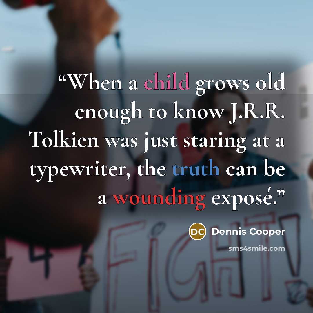 “When a child grows old enough to know J.R.R. Tolkien was just staring at a typewriter, the truth can be a wounding exposé.” quote by Dennis Cooper