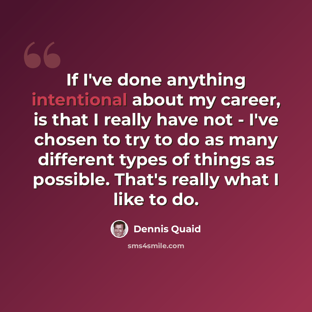 “If I've done anything intentional about my career, is that I really have not - I've chosen to try to do as many different types of things as possible. That's really what I like to do.” quote by Dennis Quaid