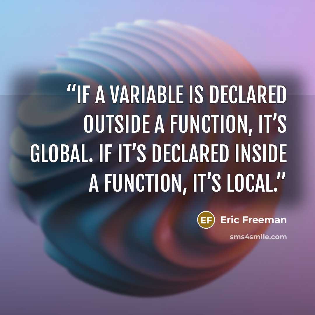“If a variable is declared outside a function, it’s GLOBAL. If it’s declared inside a function, it’s LOCAL.” quote by Eric Freeman