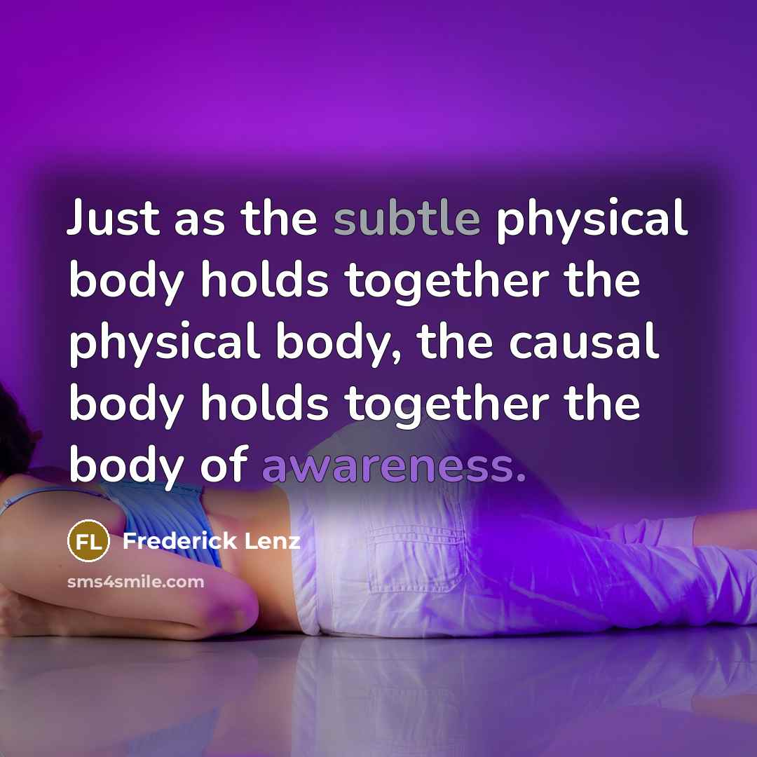 “Just as the subtle physical body holds together the physical body, the causal body holds together the body of awareness.” quote by Frederick Lenz