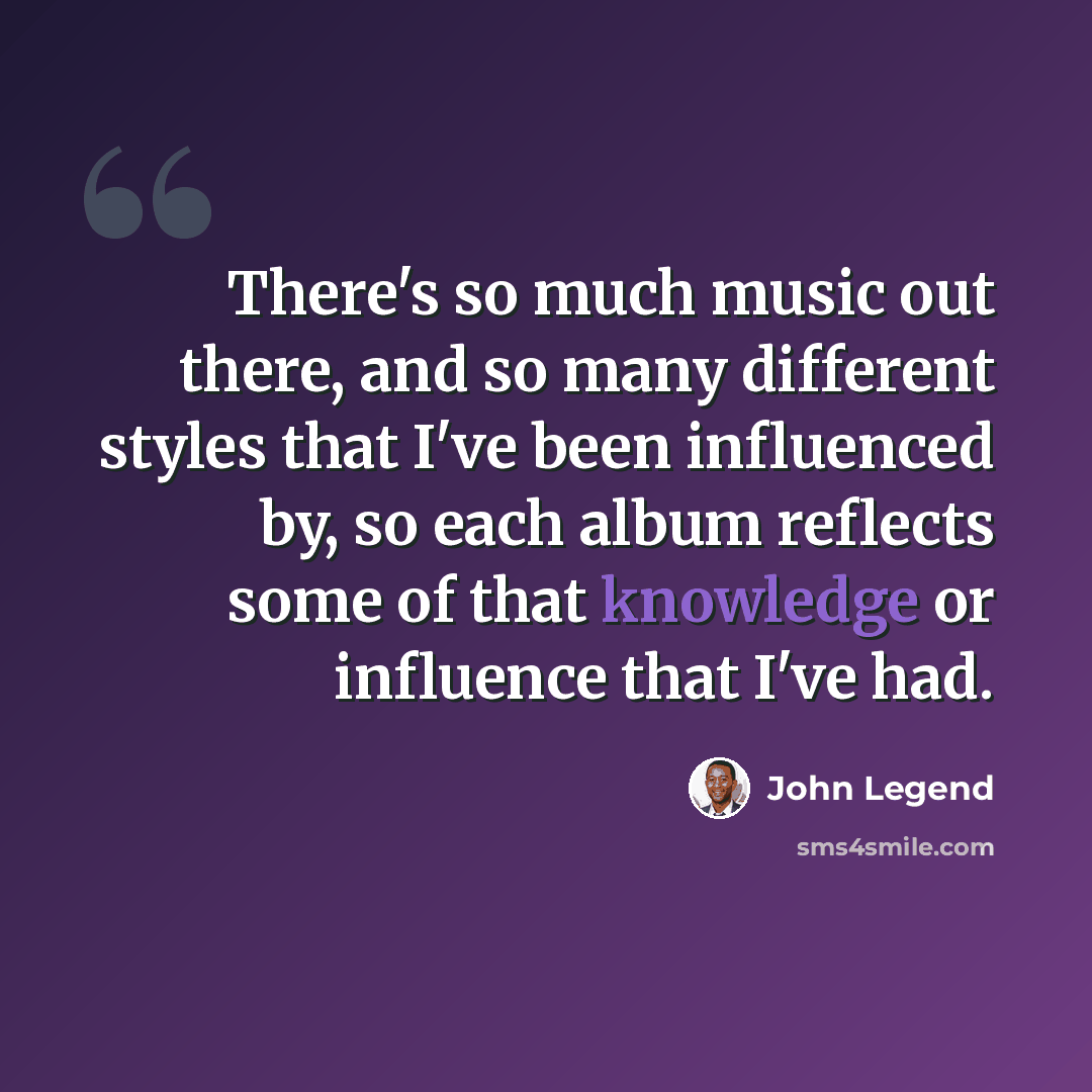 “There's so much music out there, and so many different styles that I've been influenced by, so each album reflects some of that knowledge or influence that I've had.” quote by John Legend