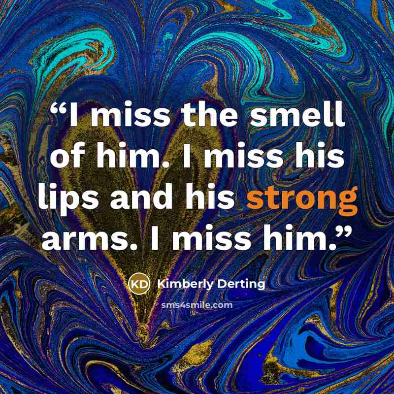 “I miss the smell of him. I miss his lips and his strong arms. I miss him.” quote by Kimberly Derting