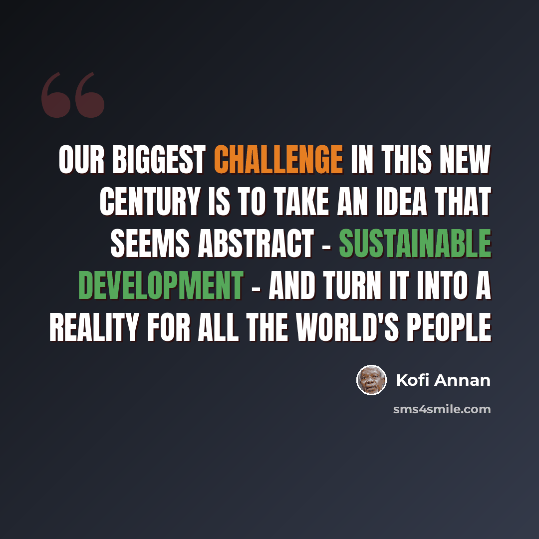 “Our biggest challenge in this new century is to take an idea that seems abstract - sustainable development - and turn it into a reality for all the world's people” quote by Kofi Annan