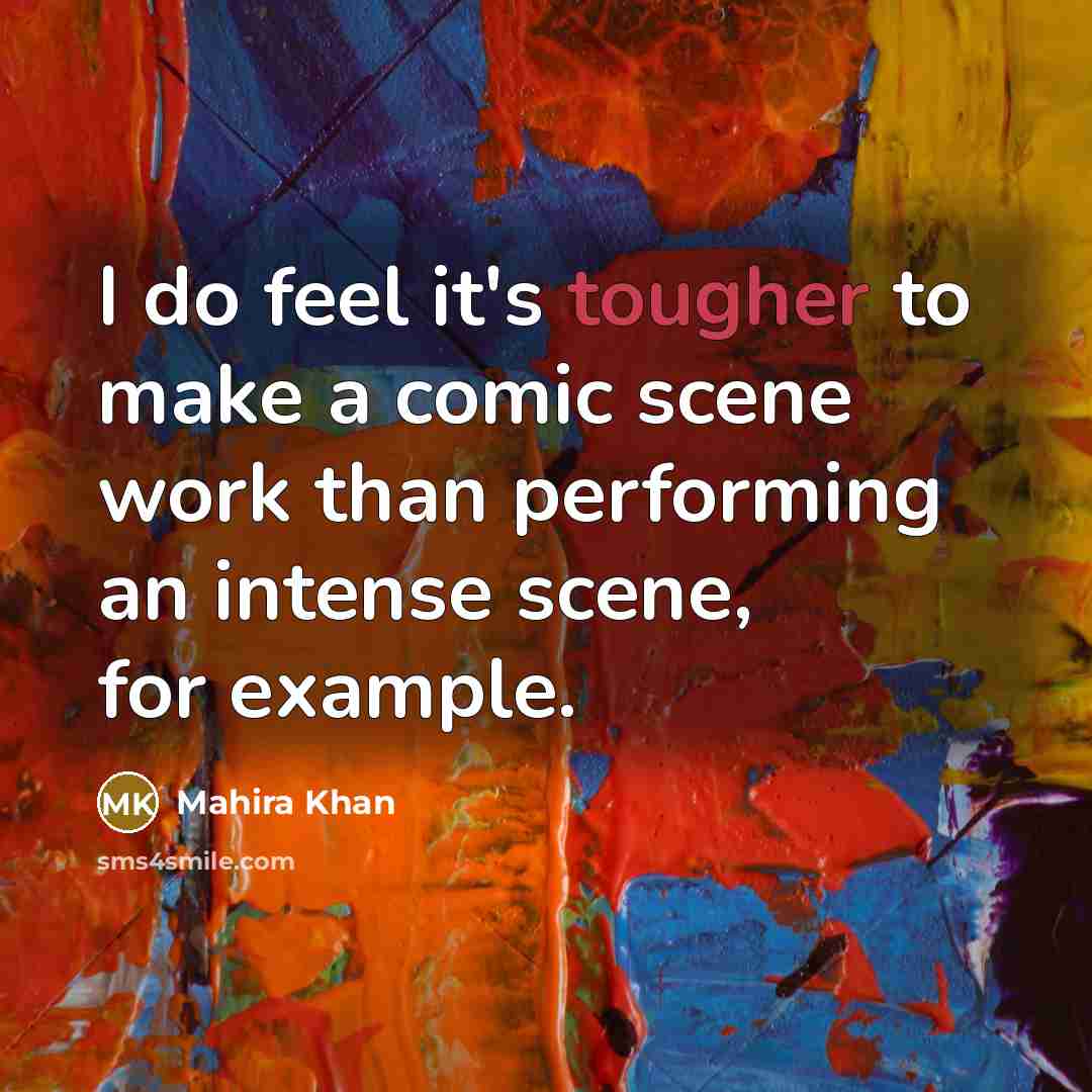“I do feel it's tougher to make a comic scene work than performing an intense scene, for example.” quote by Mahira Khan