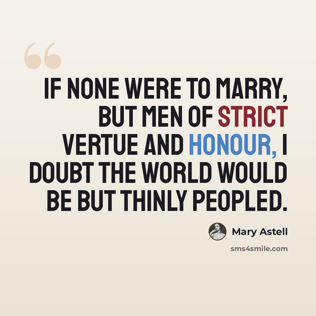“If none were to Marry, but Men of strict Vertue and Honour, I doubt the World would be but thinly peopled.” quote by Mary Astell