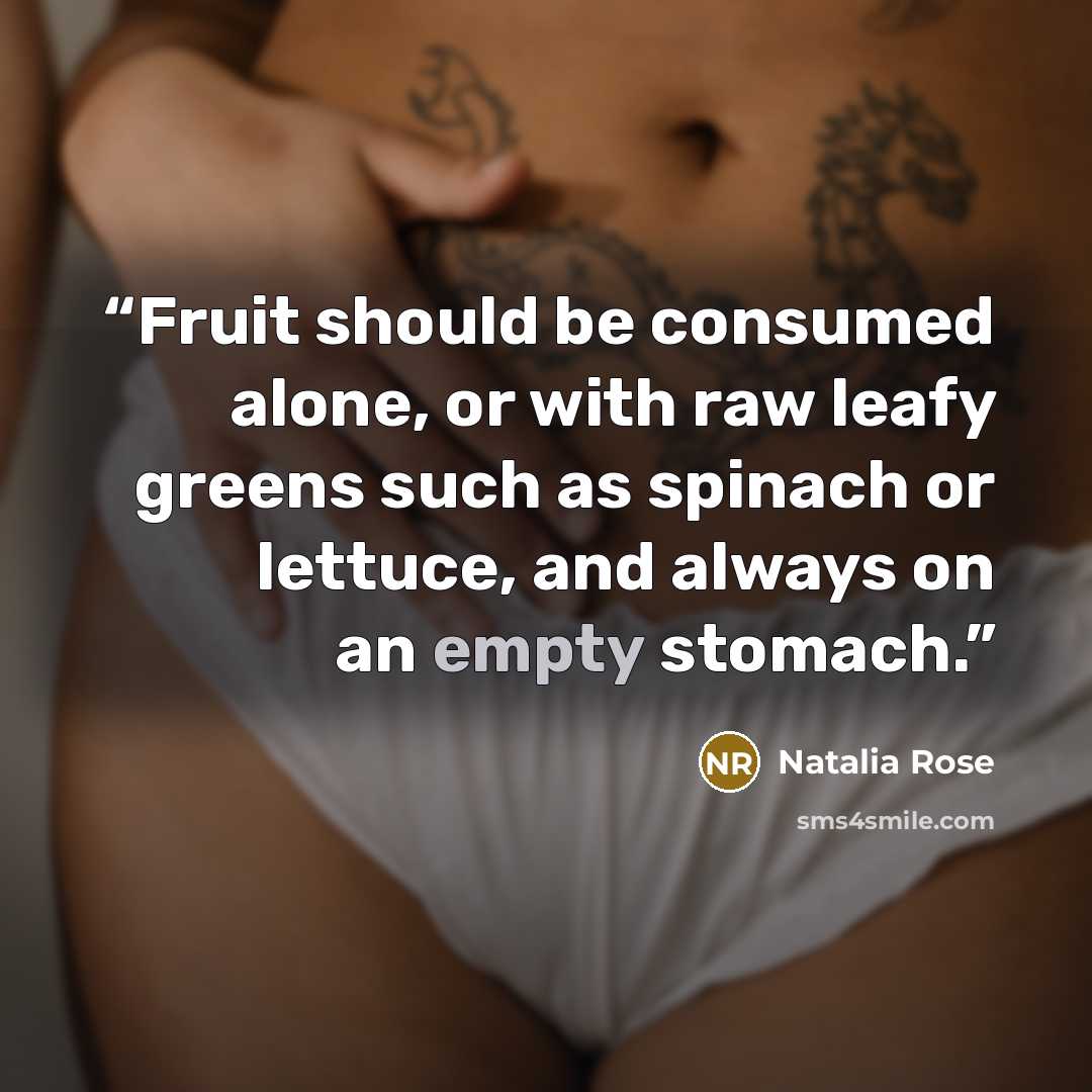 “Fruit should be consumed alone, or with raw leafy greens such as spinach or lettuce, and always on an empty stomach.” quote by Natalia Rose