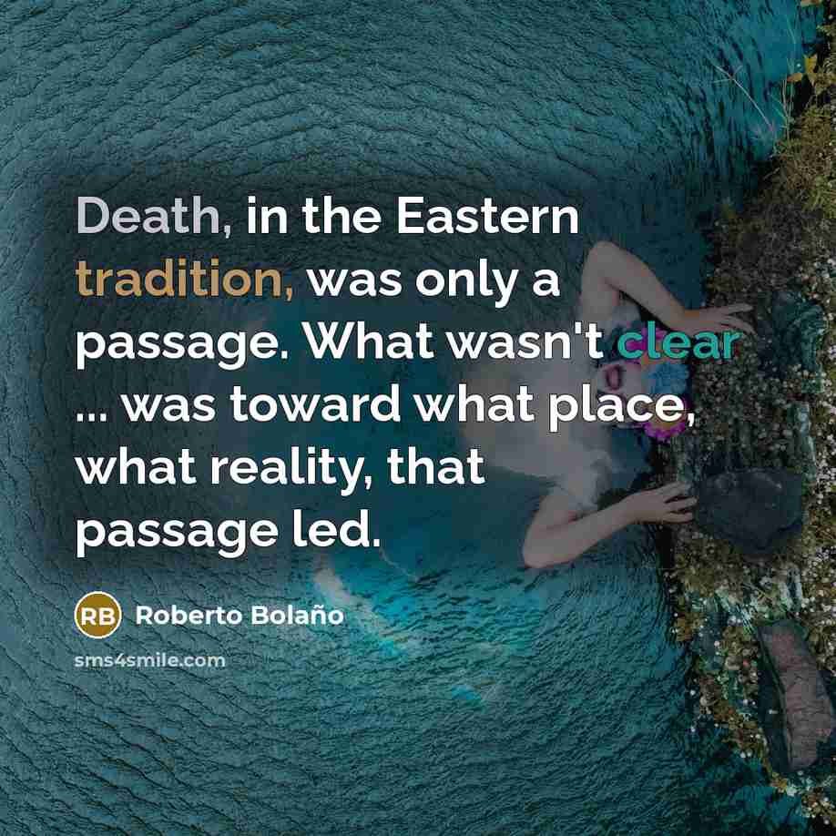 “Death, in the Eastern tradition, was only a passage. What wasn't clear ... was toward what place, what reality, that passage led.” quote by Roberto Bolano