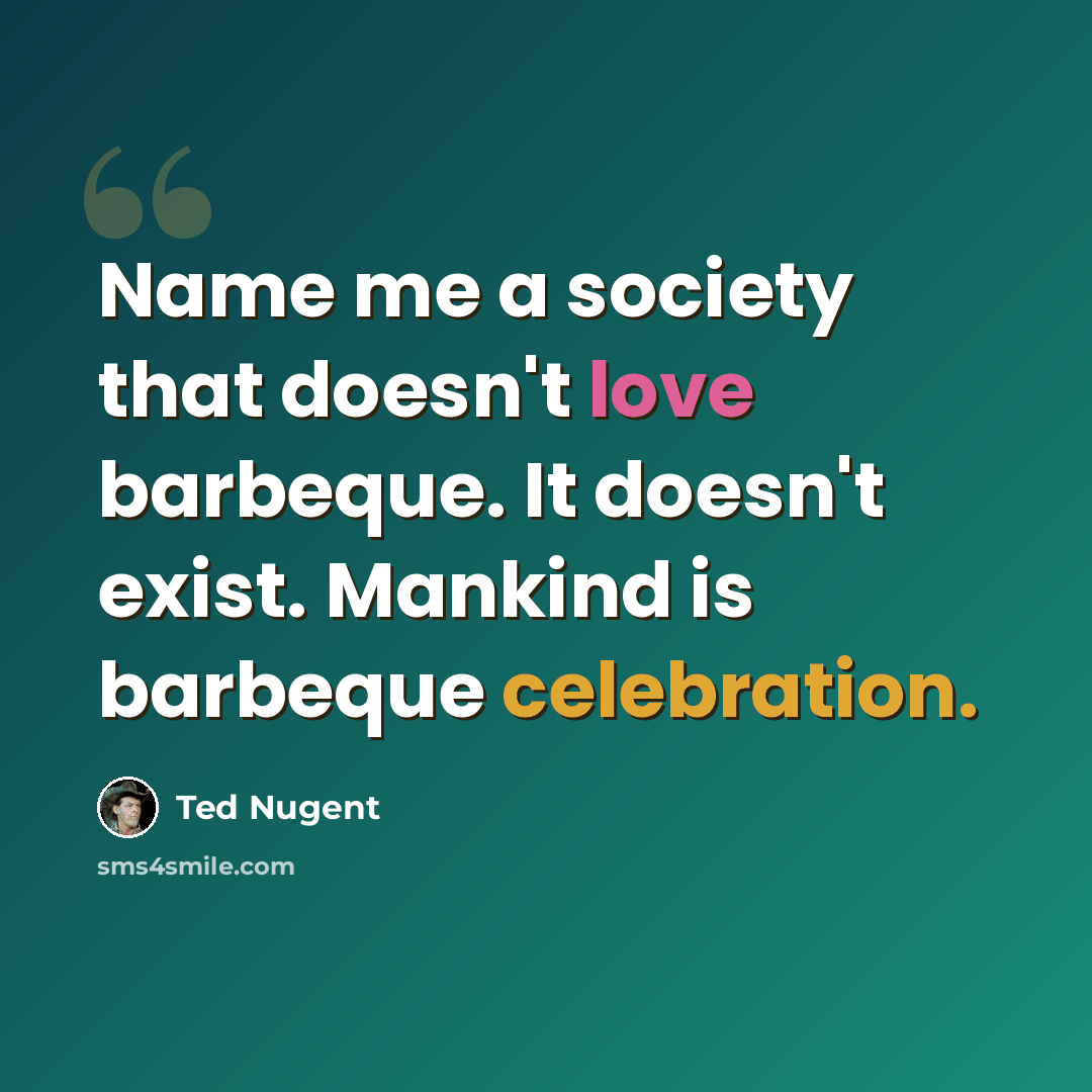 “Name me a society that doesn't love barbeque. It doesn't exist. Mankind is barbeque celebration.” quote by Ted Nugent