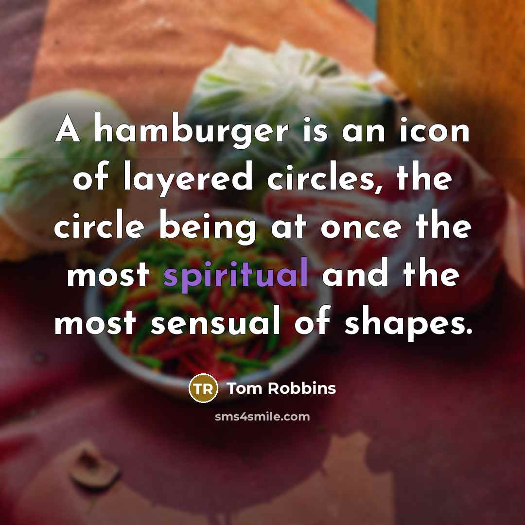 “A hamburger is an icon of layered circles, the circle being at once the most spiritual and the most sensual of shapes.” quote by Tom Robbins