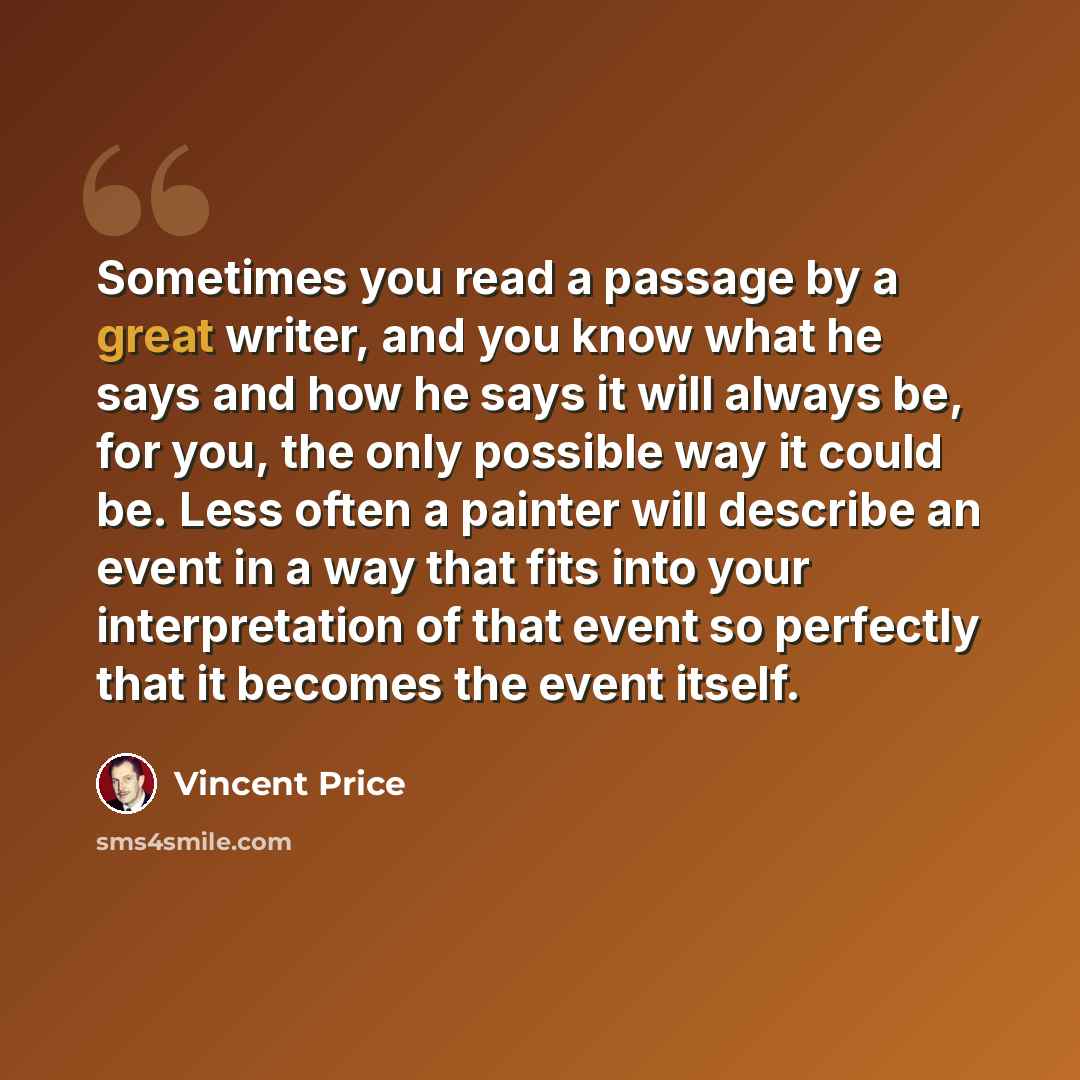 “Sometimes you read a passage by a great writer, and you know what he says and how he says it will always be, for you, the only possible way it could be. Less often a painter will describe an event in a way that fits into your interpretation of that event so perfectly that it becomes the event…” quote by Vincent Price