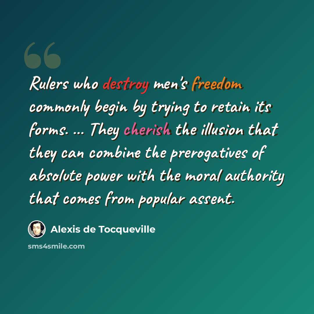 “Rulers who destroy men's freedom commonly begin by trying to retain its forms. ... They cherish the illusion that they can combine the prerogatives of absolute power with the moral authority that comes from popular assent.” quote by Alexis de Tocqueville