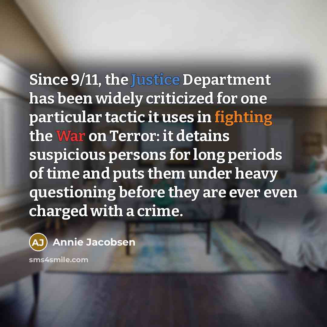 “Since 9/11, the Justice Department has been widely criticized for one particular tactic it uses in fighting the War on Terror: it detains suspicious persons for long periods of time and puts them under heavy questioning before they are ever even charged with a crime.” quote by Annie Jacobsen