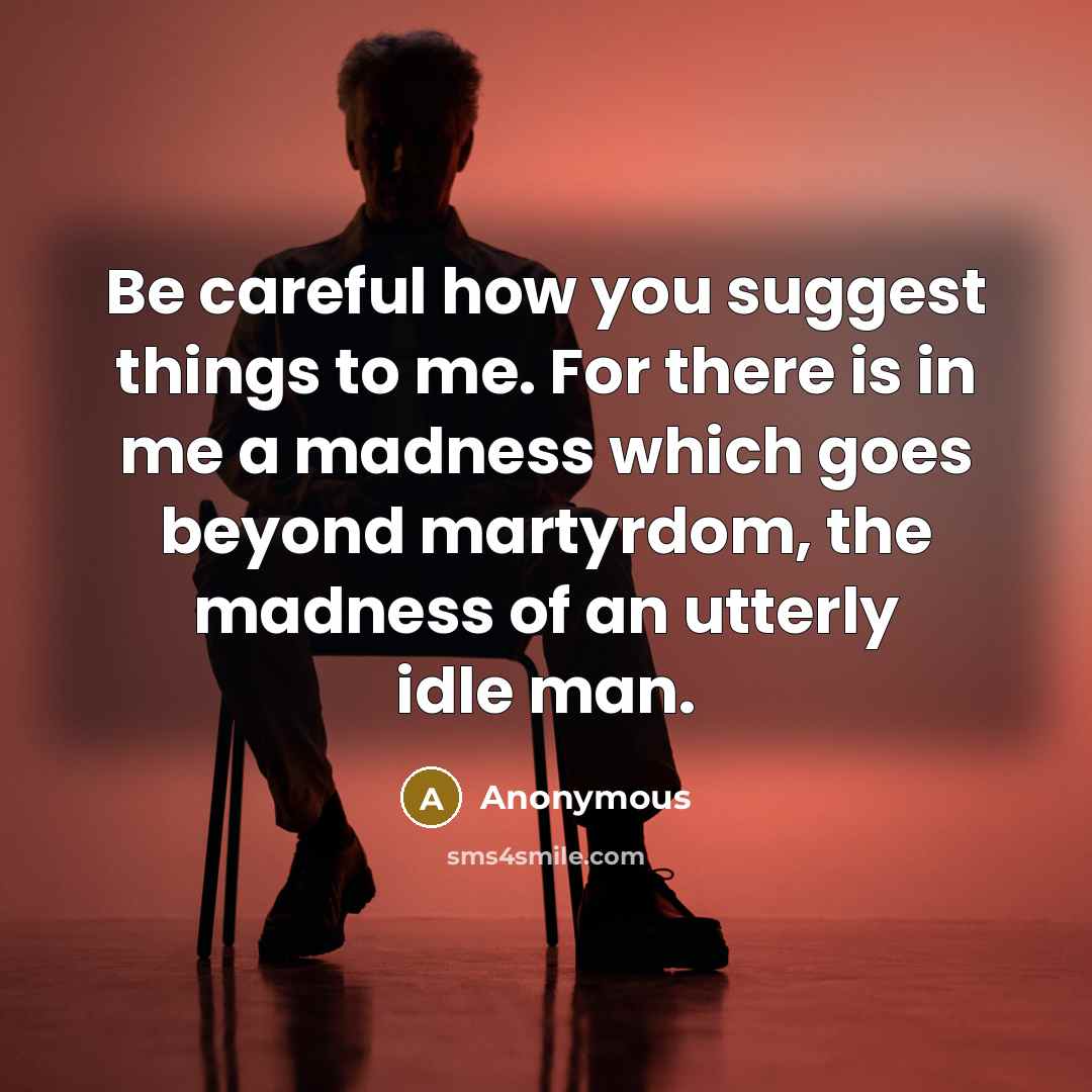 “Be careful how you suggest things to me. For there is in me a madness which goes beyond martyrdom, the madness of an utterly idle man.” quote by Anonymous