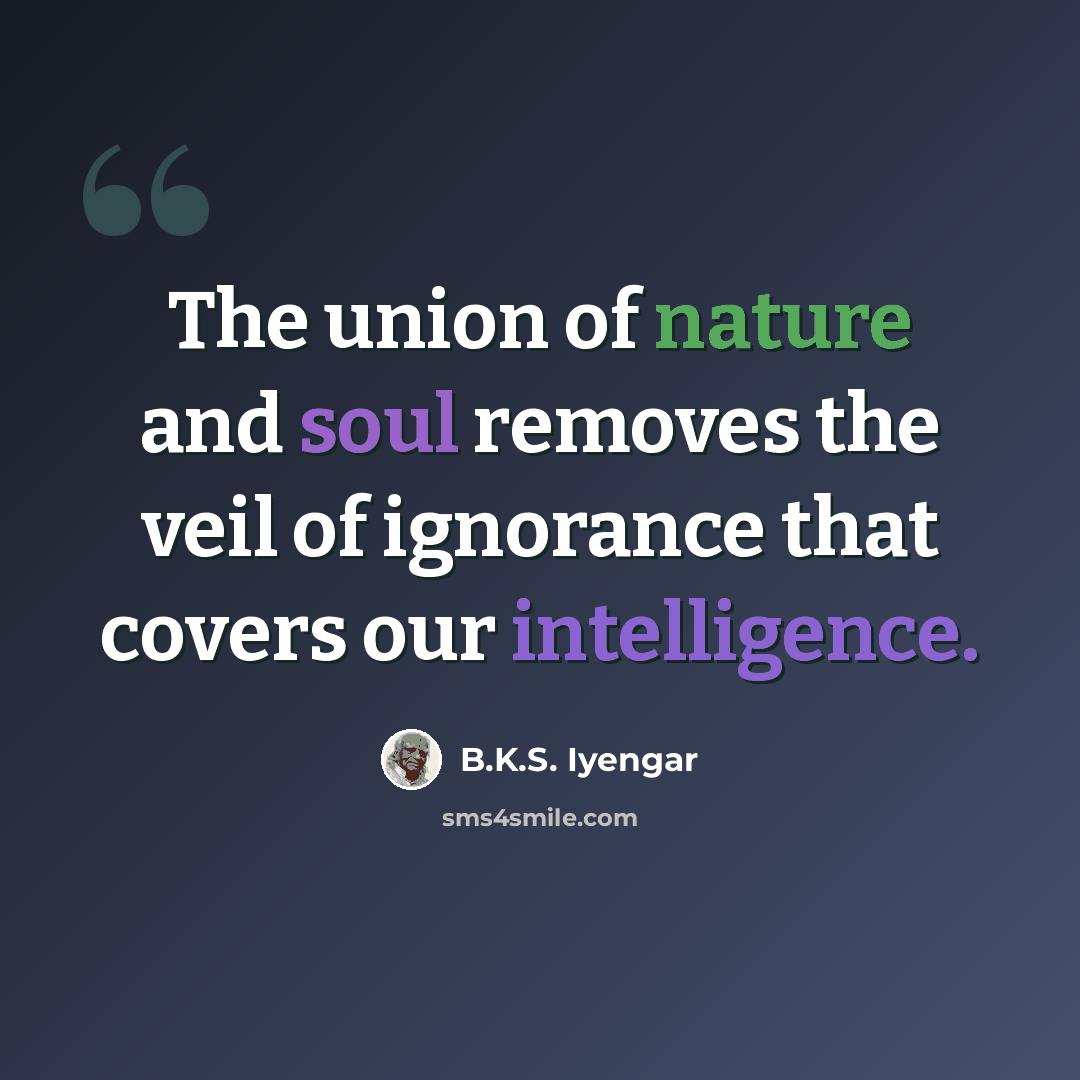 “The union of nature and soul removes the veil of ignorance that covers our intelligence.” quote by B.K.S. Iyengar
