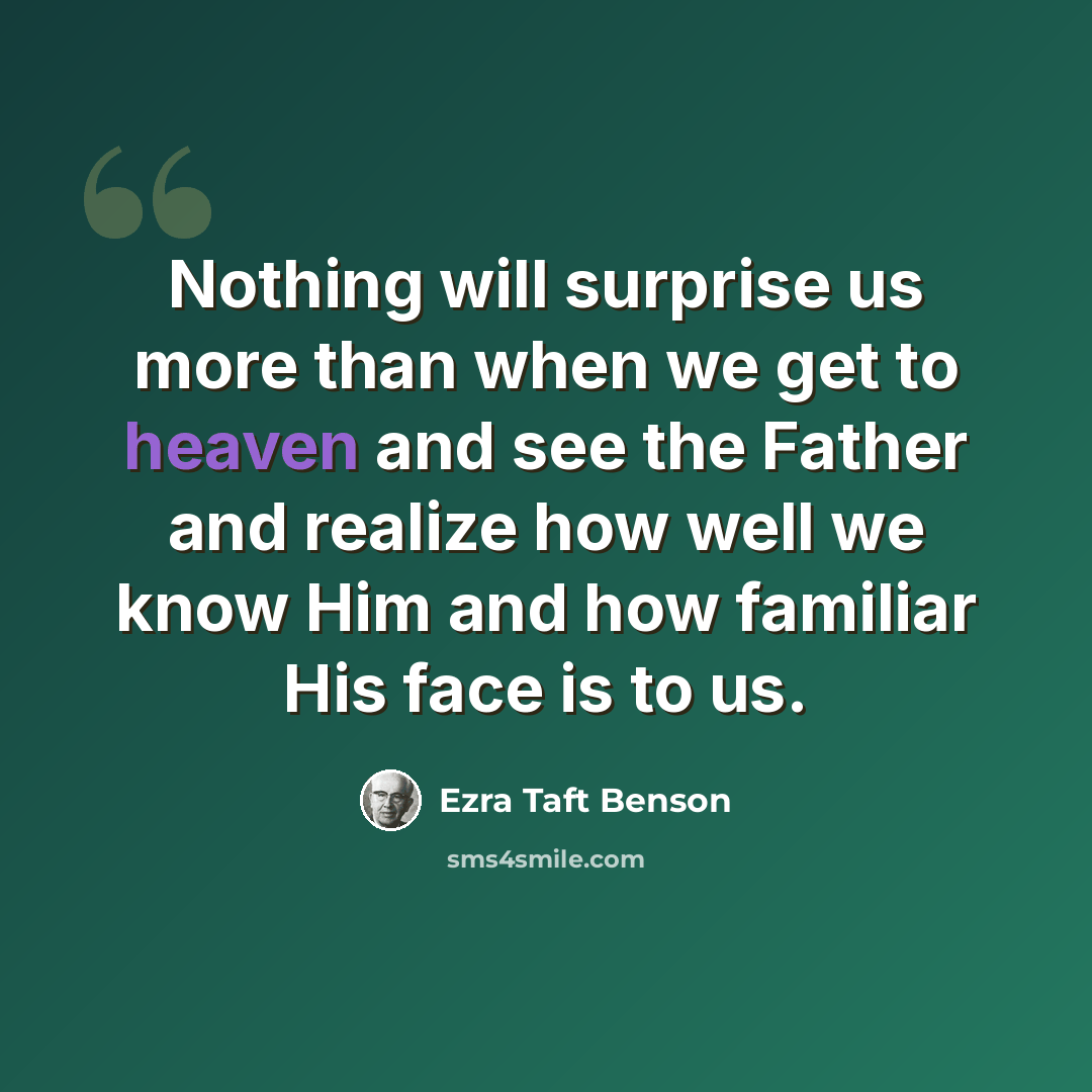 “Nothing will surprise us more than when we get to heaven and see the Father and realize how well we know Him and how familiar His face is to us.” quote by Ezra Taft Benson