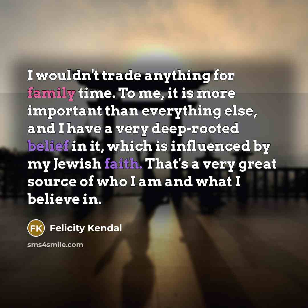 “I wouldn't trade anything for family time. To me, it is more important than everything else, and I have a very deep-rooted belief in it, which is influenced by my Jewish faith. That's a very great source of who I am and what I believe in.” quote by Felicity Kendal