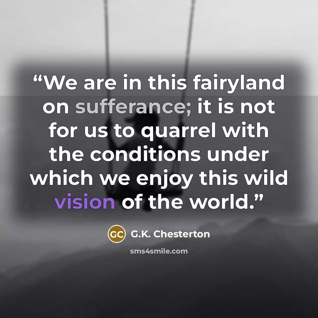 “We are in this fairyland on sufferance; it is not for us to quarrel with the conditions under which we enjoy this wild vision of the world.” quote by G.K. Chesterton