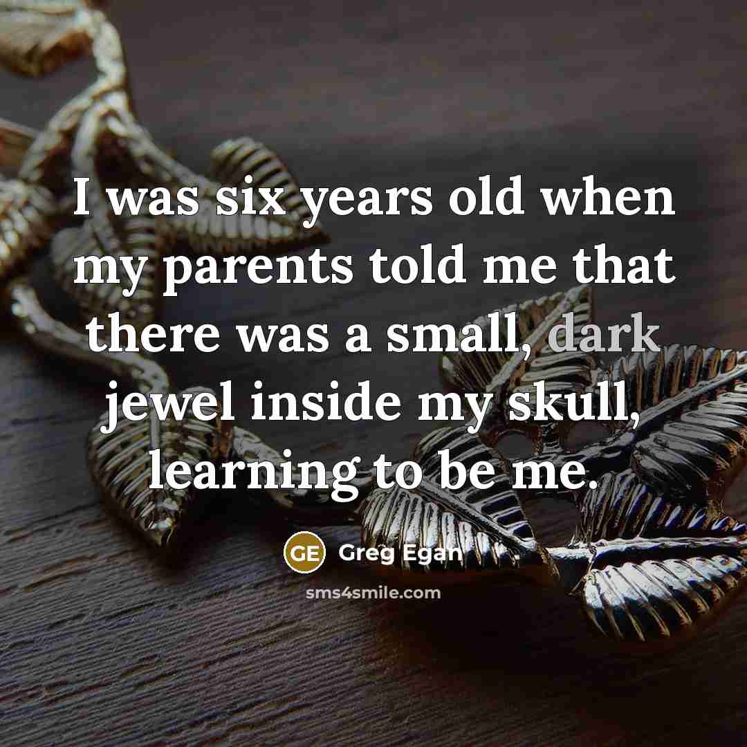 “I was six years old when my parents told me that there was a small, dark jewel inside my skull, learning to be me.” quote by Greg Egan