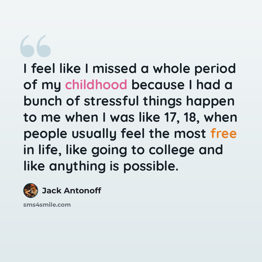 “I feel like I missed a whole period of my childhood because I had a bunch of stressful things happen to me when I was like 17, 18, when people usually feel the most free in life, like going to college and like anything is possible.” quote by Jack Antonoff