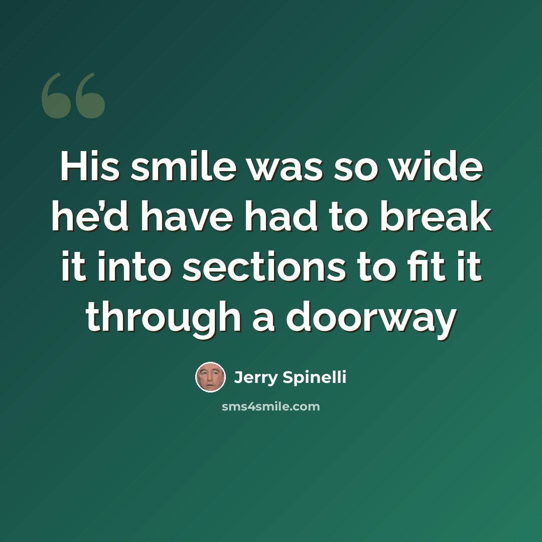“His smile was so wide he’d have had to break it into sections to fit it through a doorway” quote by Jerry Spinelli