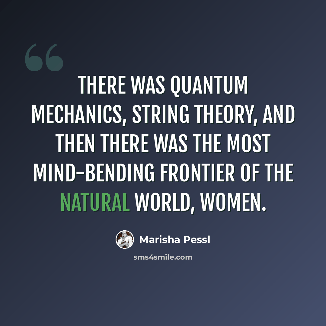 “There was quantum mechanics, string theory, and then there was the most mind-bending frontier of the natural world, women.” quote by Marisha Pessl
