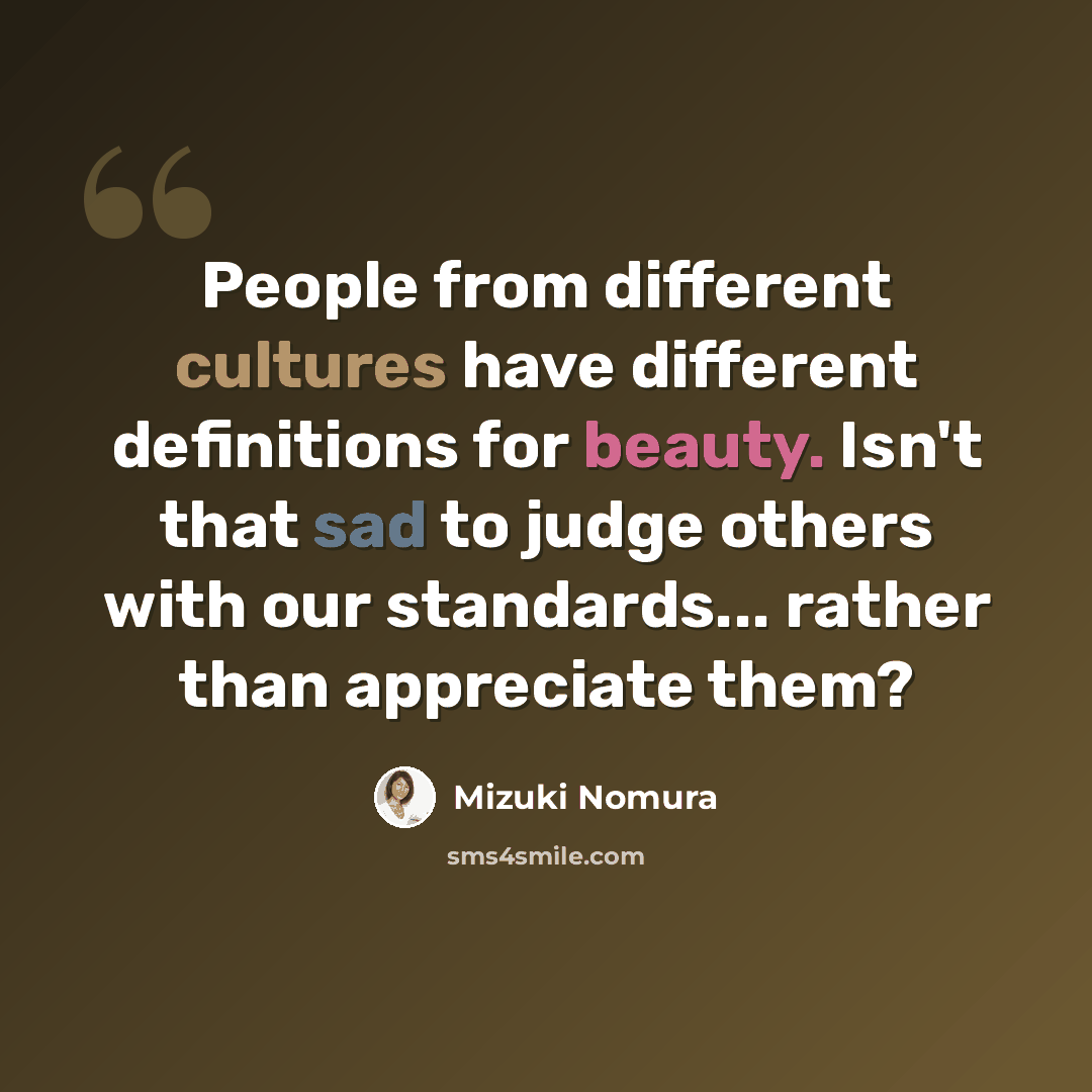 “People from different cultures have different definitions for beauty. Isn't that sad to judge others with our standards... rather than appreciate them?” quote by Mizuki Nomura
