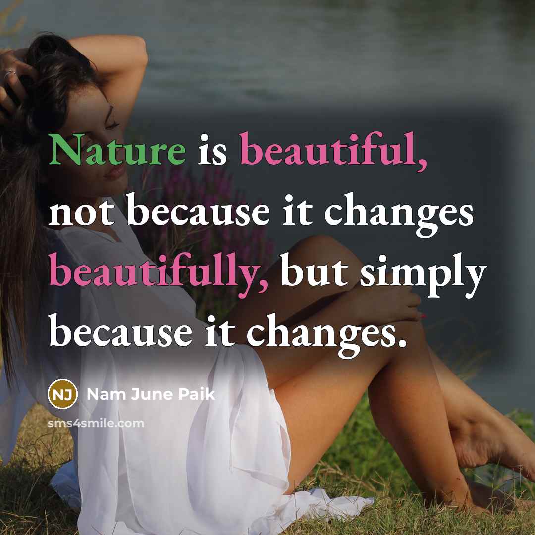 “Nature is beautiful, not because it changes beautifully, but simply because it changes.” quote by Nam June Paik