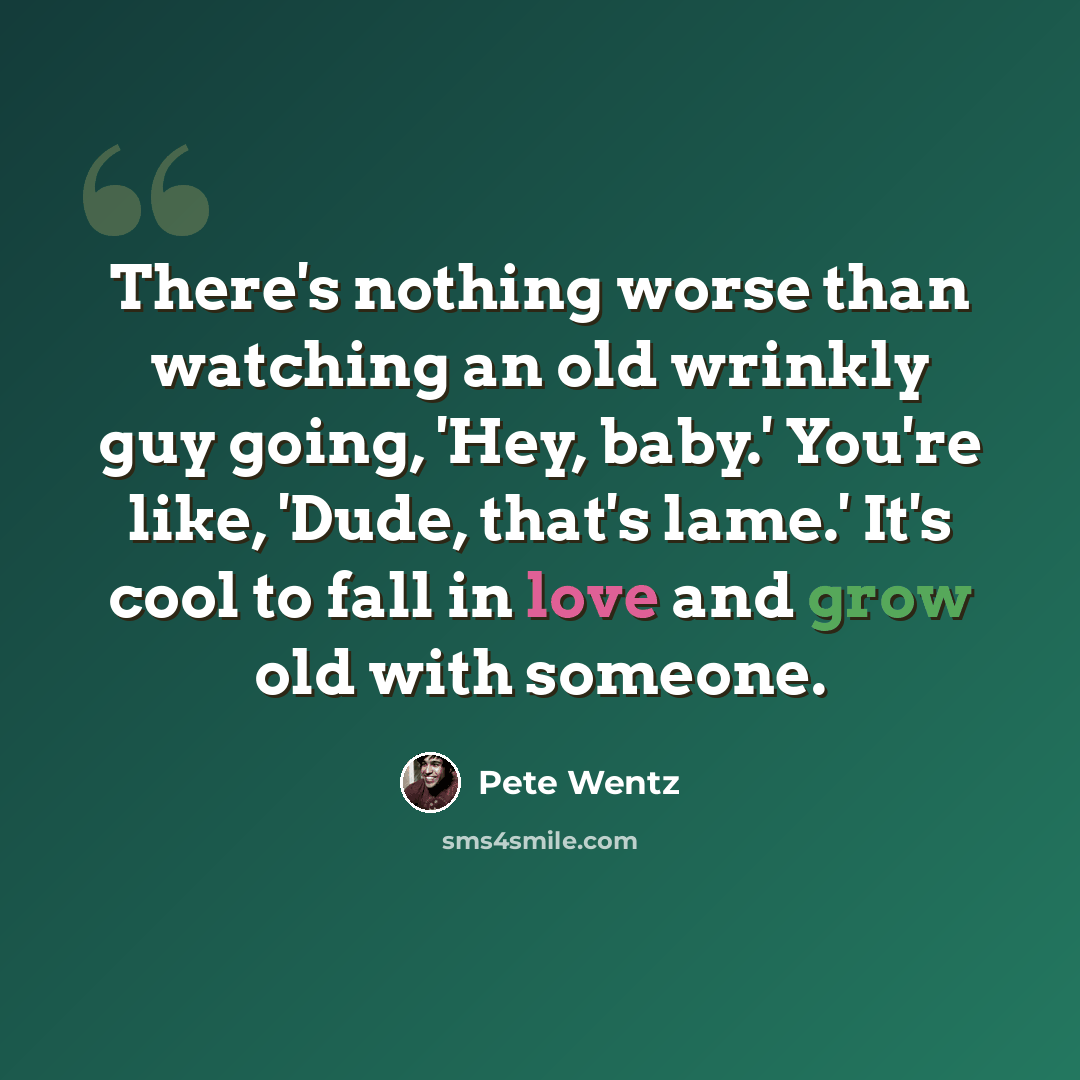 “There's nothing worse than watching an old wrinkly guy going, 'Hey, baby.' You're like, 'Dude, that's lame.' It's cool to fall in love and grow old with someone.” quote by Pete Wentz