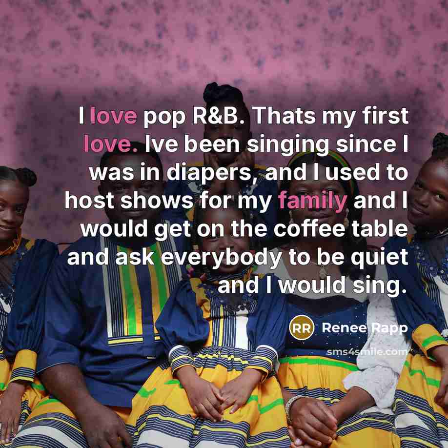 “I love pop R&B. Thats my first love. Ive been singing since I was in diapers, and I used to host shows for my family and I would get on the coffee table and ask everybody to be quiet and I would sing.” quote by Renee Rapp