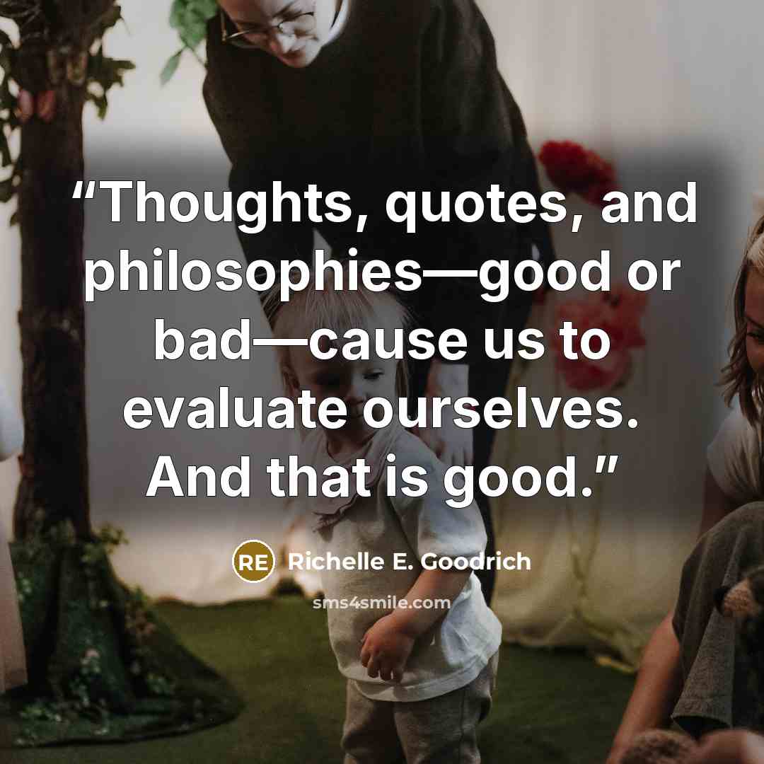“Thoughts, quotes, and philosophies—good or bad—cause us to evaluate ourselves. And that is good.” quote by Richelle E. Goodrich
