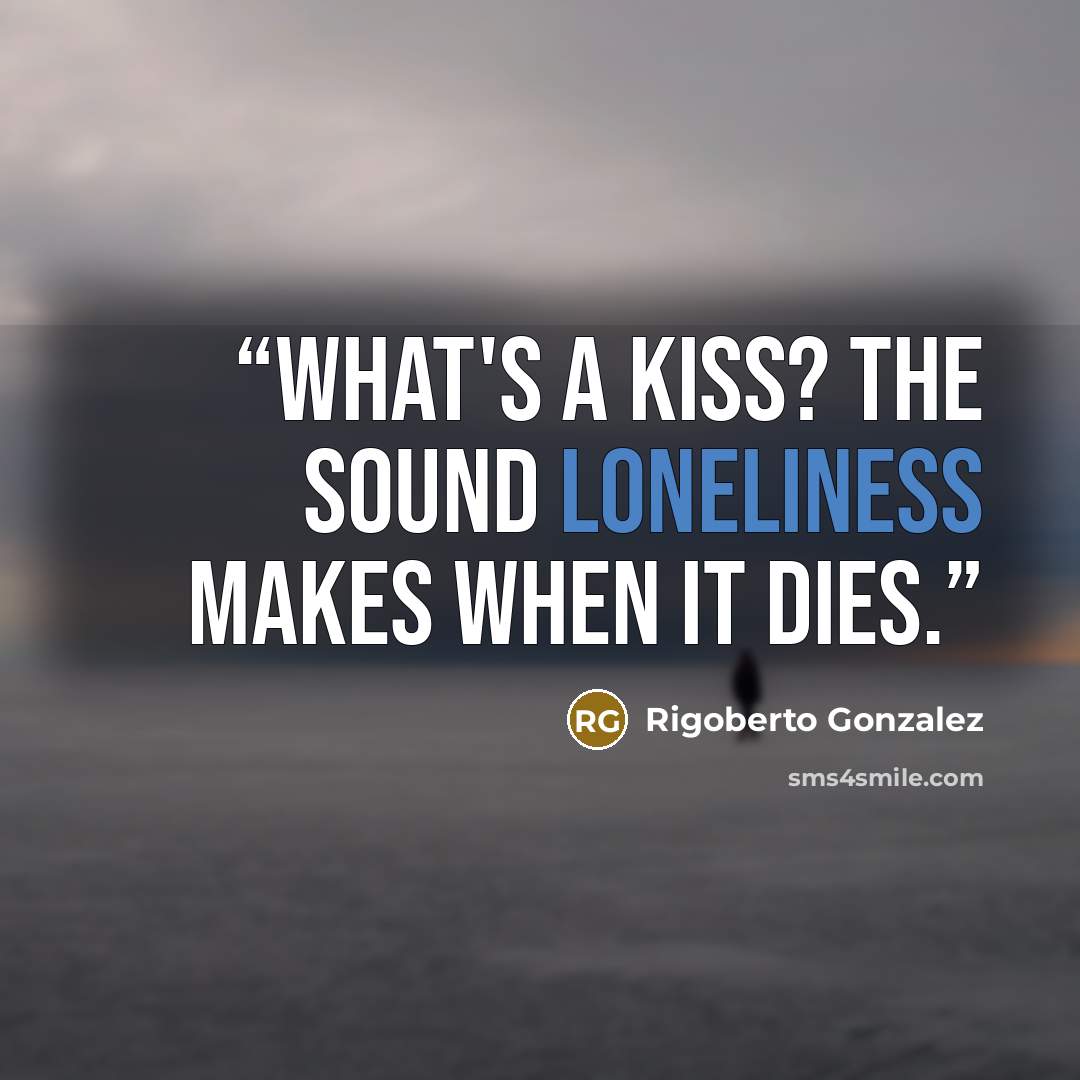 “What's a kiss? The sound loneliness makes when it dies.” quote by Rigoberto Gonzalez