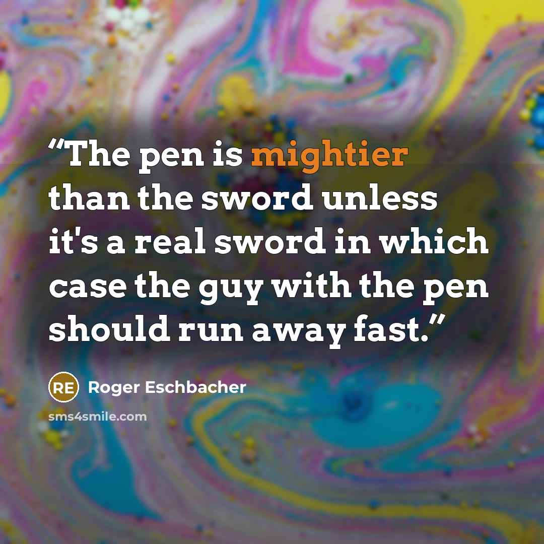 “The pen is mightier than the sword unless it's a real sword in which case the guy with the pen should run away fast.” quote by Roger Eschbacher