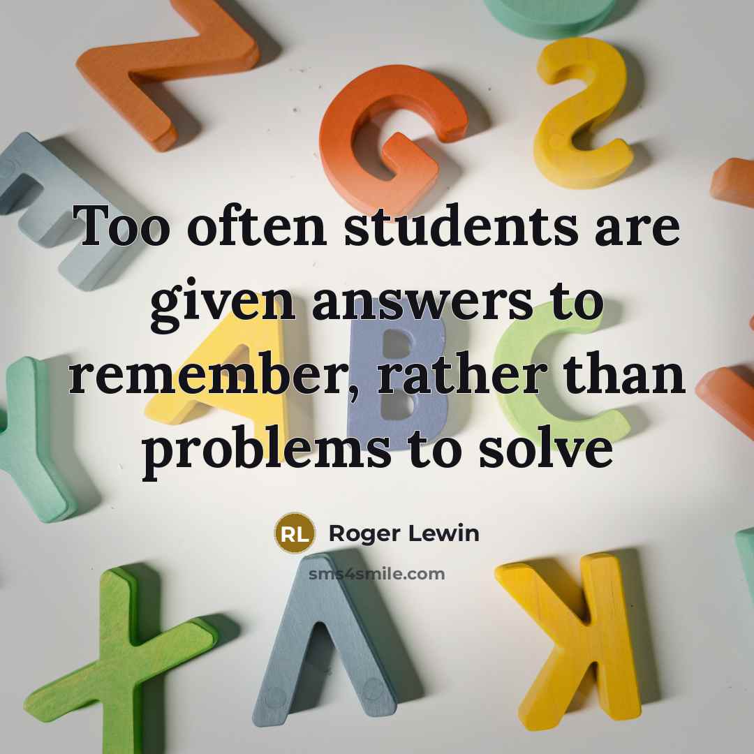 “Too often students are given answers to remember, rather than problems to solve” quote by Roger Lewin