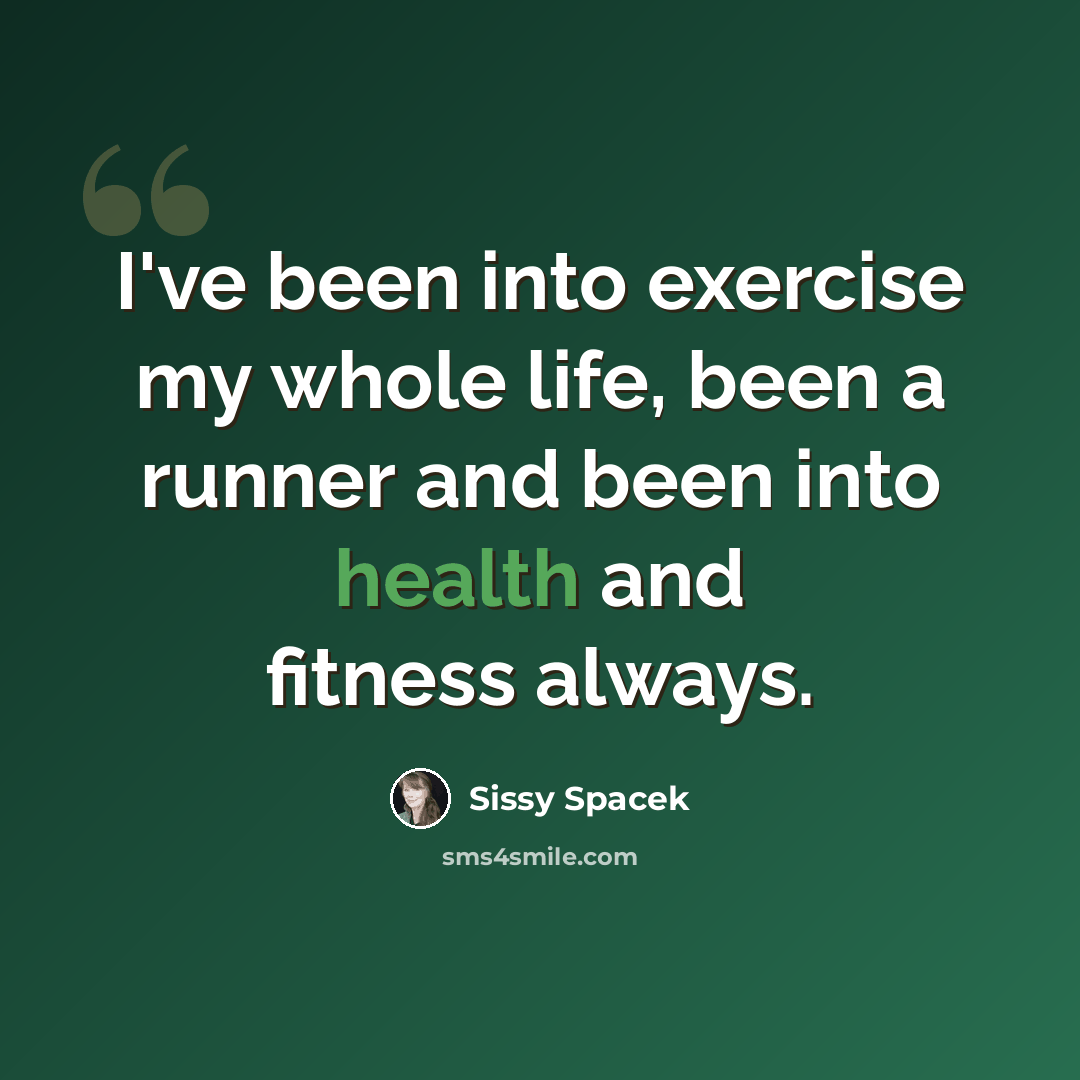 “I've been into exercise my whole life, been a runner and been into health and fitness always.” quote by Sissy Spacek