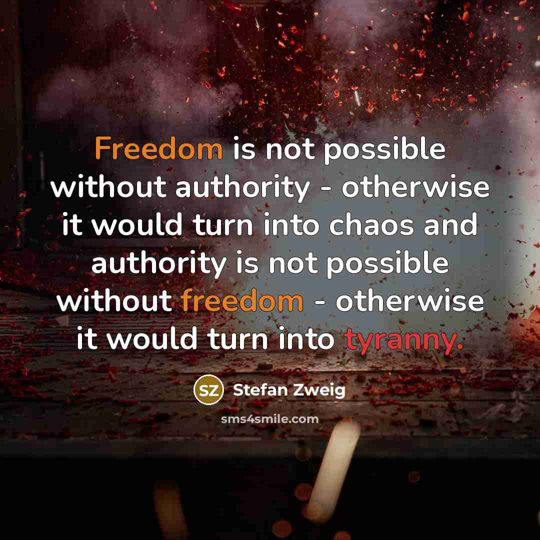 “Freedom is not possible without authority - otherwise it would turn into chaos and authority is not possible without freedom - otherwise it would turn into tyranny.” quote by Stefan Zweig