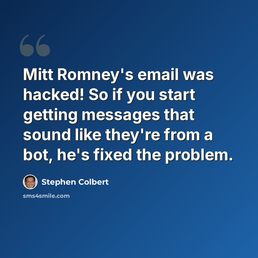 “Mitt Romney's email was hacked! So if you start getting messages that sound like they're from a bot, he's fixed the problem.” quote by Stephen Colbert
