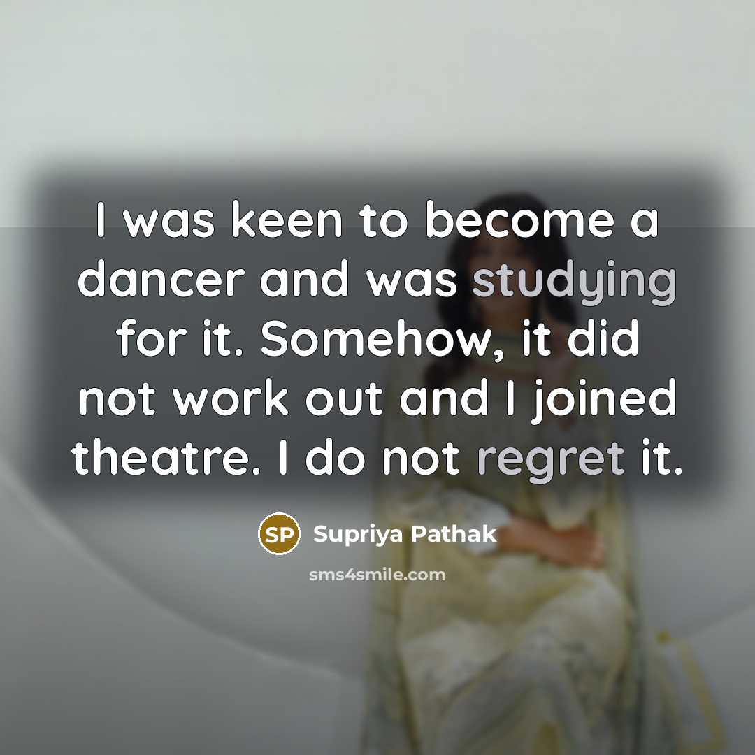 “I was keen to become a dancer and was studying for it. Somehow, it did not work out and I joined theatre. I do not regret it.” quote by Supriya Pathak