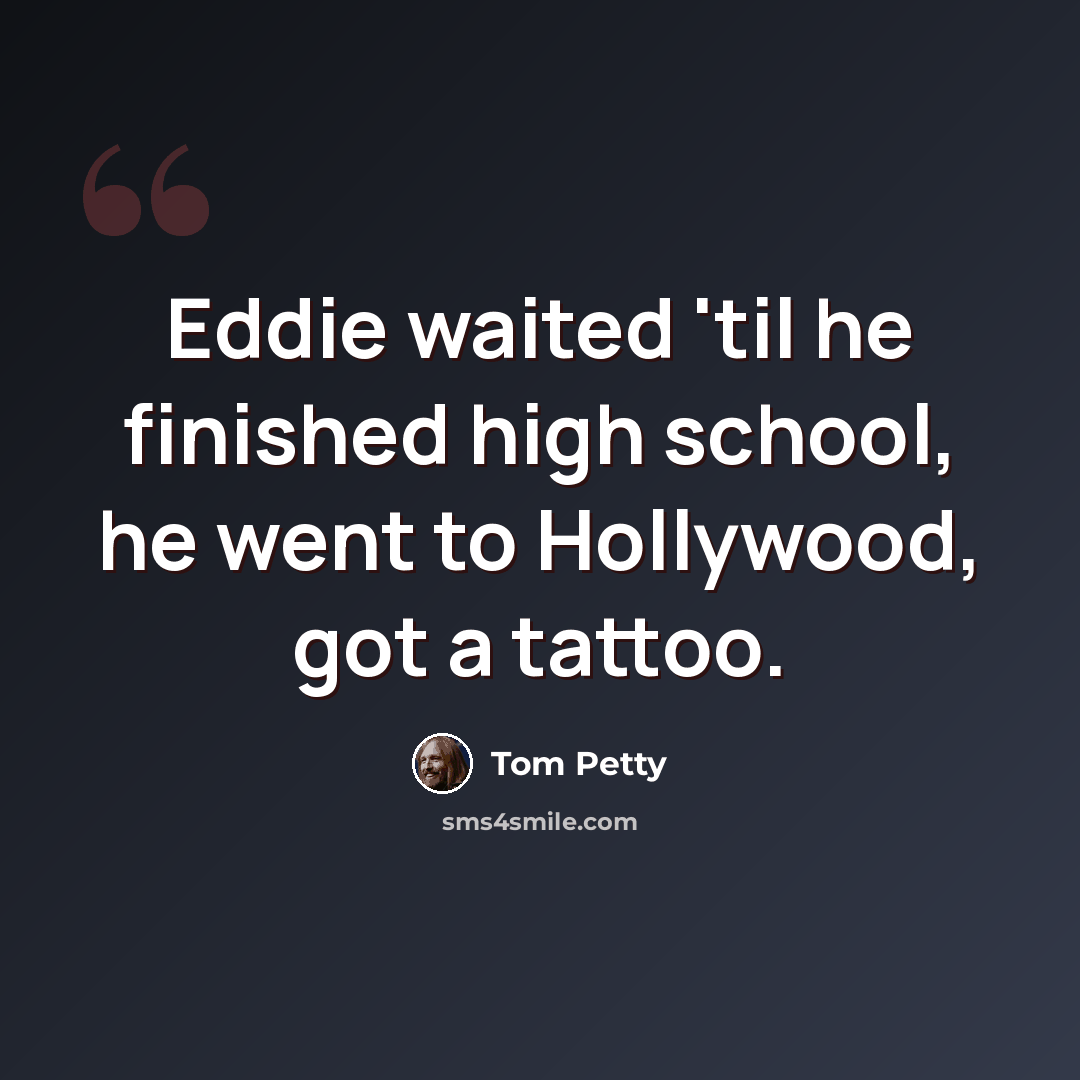 “Eddie waited 'til he finished high school, he went to Hollywood, got a tattoo.” quote by Tom Petty