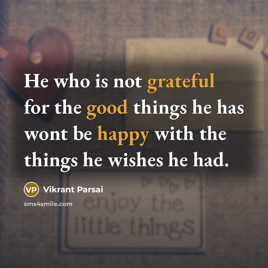 “He who is not grateful for the good things he has wont be happy with the things he wishes he had.” quote by Vikrant Parsai