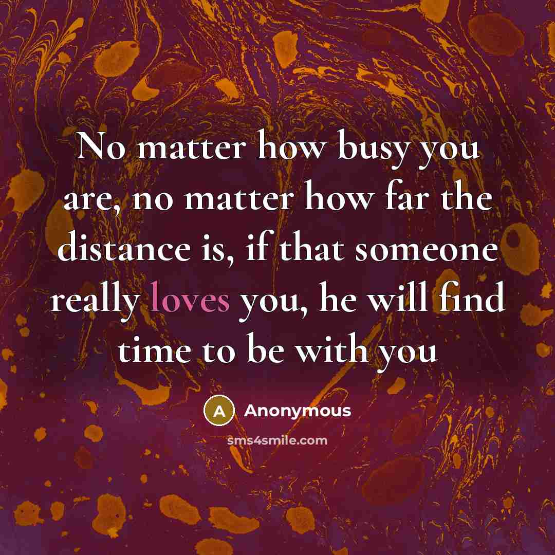 “No matter how busy you are, no matter how far the distance is, if that someone really loves you, he will find time to be with you” quote by Anonymous