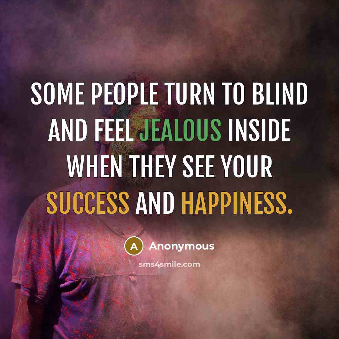 “Some people turn to blind and feel jealous inside when they see your success and happiness.” quote by Anonymous