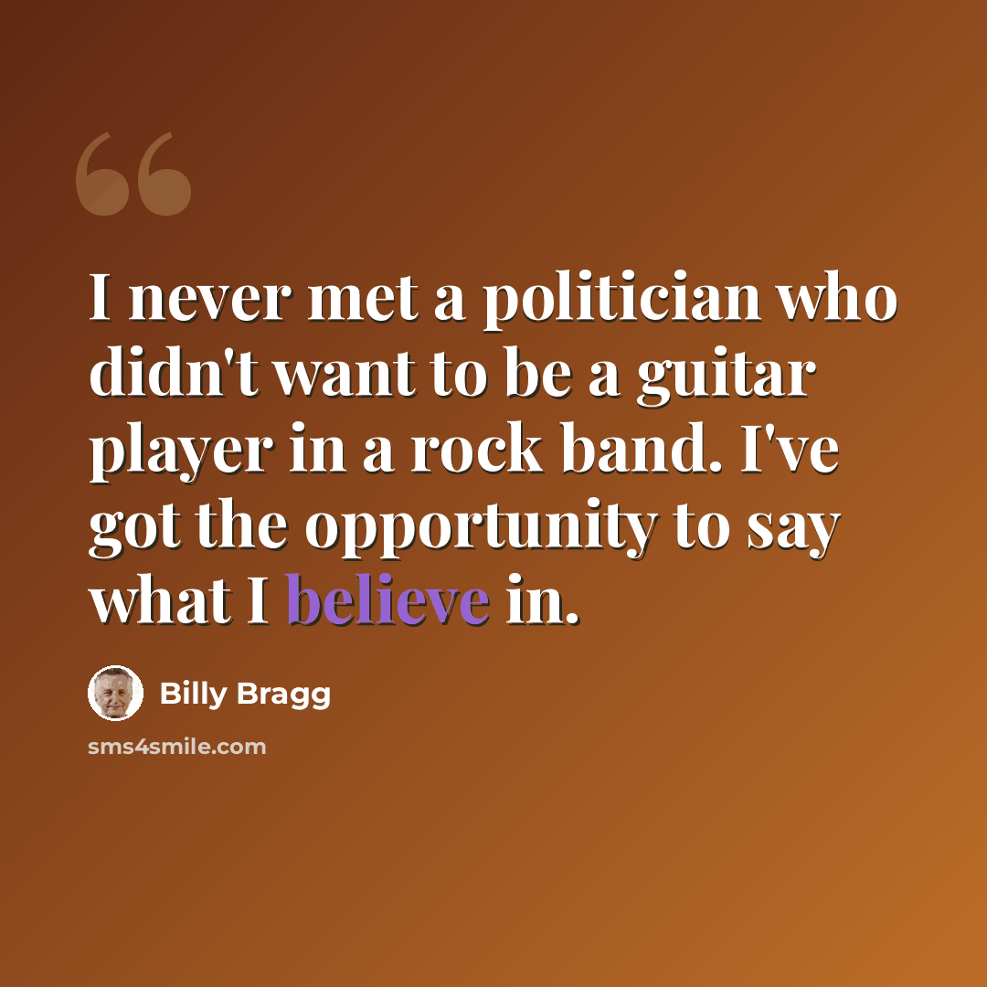 “I never met a politician who didn't want to be a guitar player in a rock band. I've got the opportunity to say what I believe in.” quote by Billy Bragg