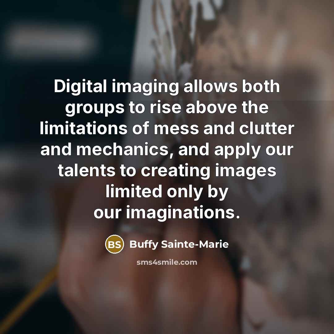 “Digital imaging allows both groups to rise above the limitations of mess and clutter and mechanics, and apply our talents to creating images limited only by our imaginations.” quote by Buffy Sainte-Marie