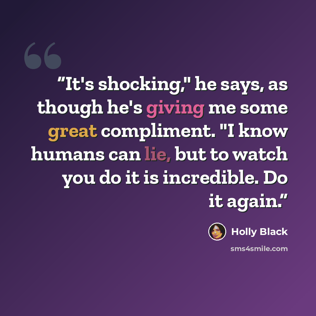 “It's shocking," he says, as though he's giving me some great compliment. "I know humans can lie, but to watch you do it is incredible. Do it again.” quote by Holly Black