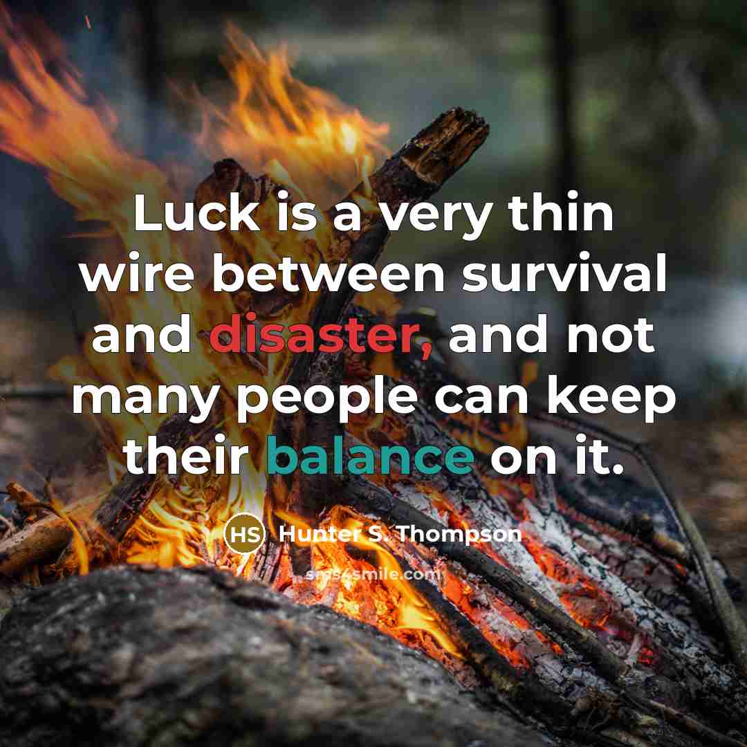 “Luck is a very thin wire between survival and disaster, and not many people can keep their balance on it.” quote by Hunter S. Thompson