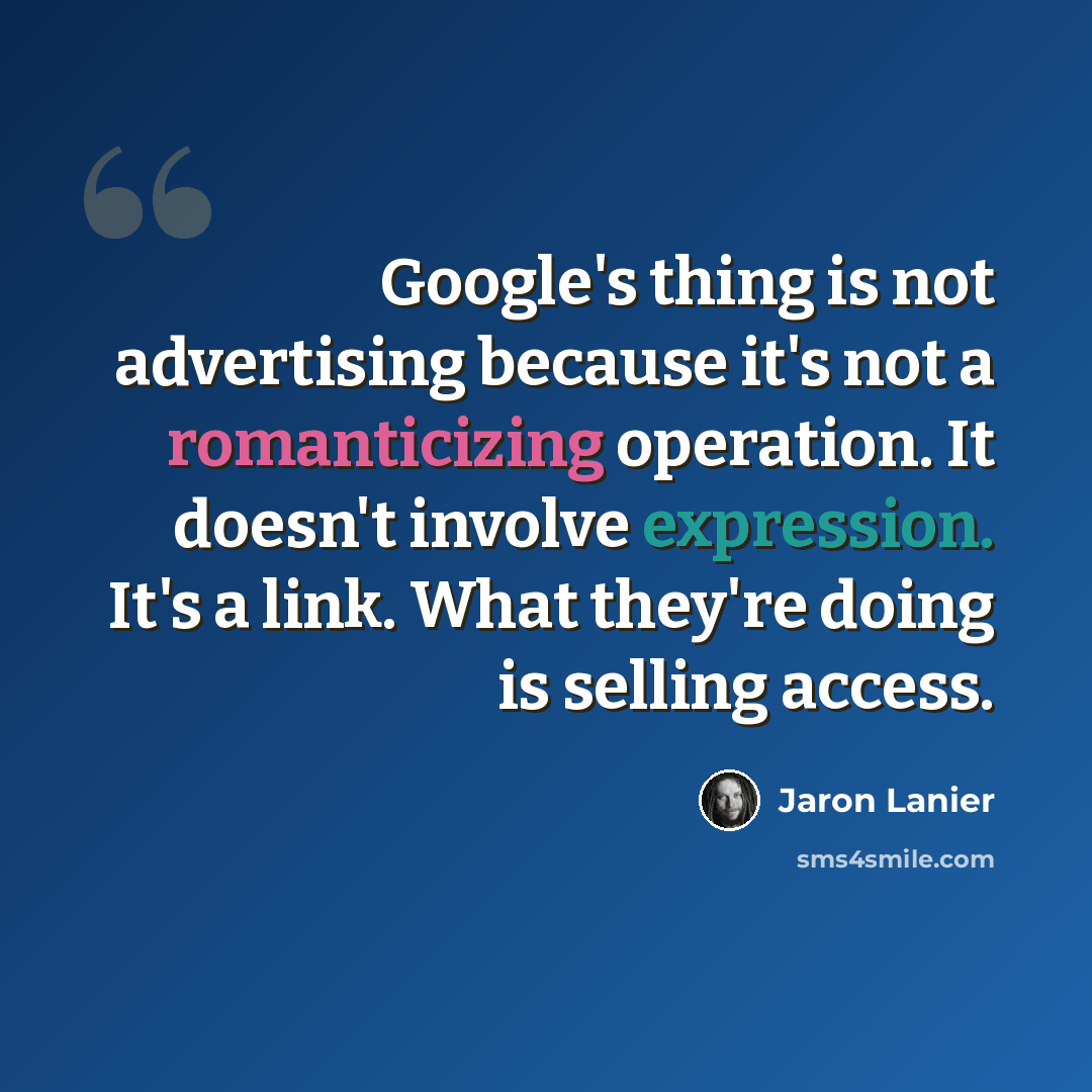 “Google's thing is not advertising because it's not a romanticizing operation. It doesn't involve expression. It's a link. What they're doing is selling access.” quote by Jaron Lanier