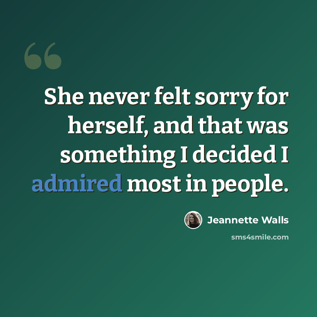 “She never felt sorry for herself, and that was something I decided I admired most in people.” quote by Jeannette Walls